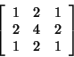 \begin{displaymath}
\left[ \begin{array}{ccc}
1 & 2 & 1\\
2 & 4 & 2\\
1 & 2 & 1
\end{array}\right]
\end{displaymath}